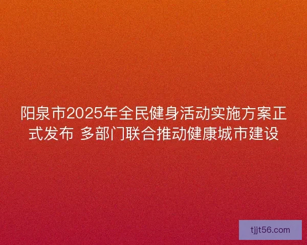 阳泉市2025年全民健身活动实施方案正式发布 多部门联合推动健康城市建设