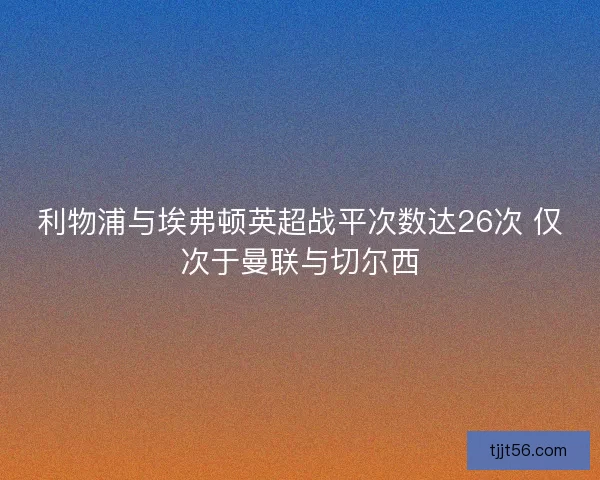 利物浦与埃弗顿英超战平次数达26次 仅次于曼联与切尔西
