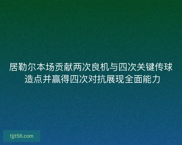 居勒尔本场贡献两次良机与四次关键传球 造点并赢得四次对抗展现全面能力