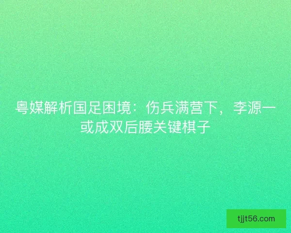 粤媒解析国足困境：伤兵满营下，李源一或成双后腰关键棋子
