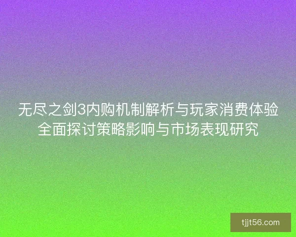 无尽之剑3内购机制解析与玩家消费体验全面探讨策略影响与市场表现研究