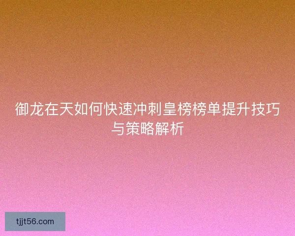 御龙在天如何快速冲刺皇榜榜单提升技巧与策略解析