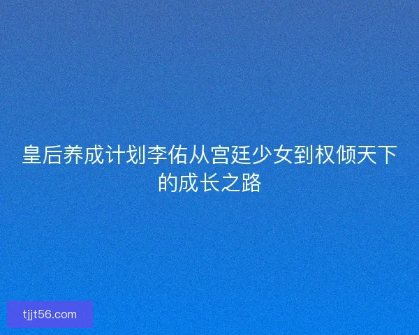 皇后养成计划李佑从宫廷少女到权倾天下的成长之路