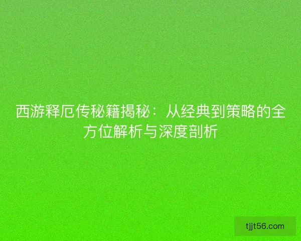西游释厄传秘籍揭秘：从经典到策略的全方位解析与深度剖析