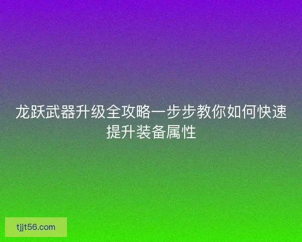 龙跃武器升级全攻略一步步教你如何快速提升装备属性