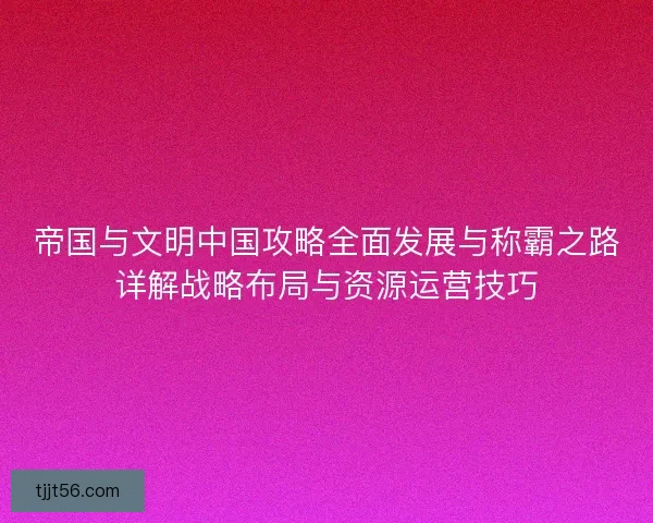 帝国与文明中国攻略全面发展与称霸之路详解战略布局与资源运营技巧