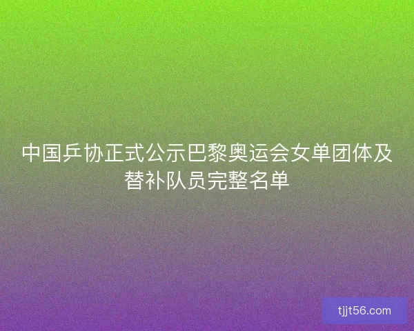 中国乒协正式公示巴黎奥运会女单团体及替补队员完整名单