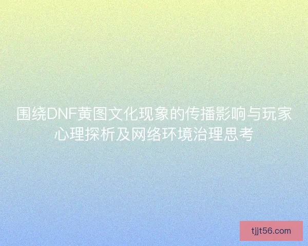 围绕DNF黄图文化现象的传播影响与玩家心理探析及网络环境治理思考