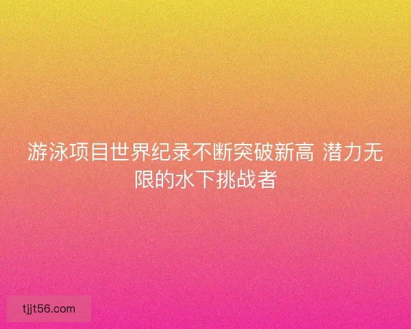 游泳项目世界纪录不断突破新高 潜力无限的水下挑战者