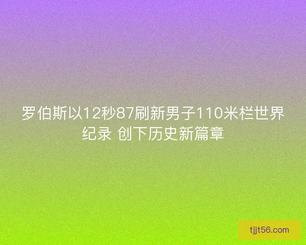 罗伯斯以12秒87刷新男子110米栏世界纪录 创下历史新篇章