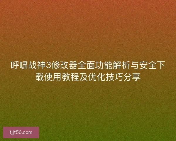 呼啸战神3修改器全面功能解析与安全下载使用教程及优化技巧分享