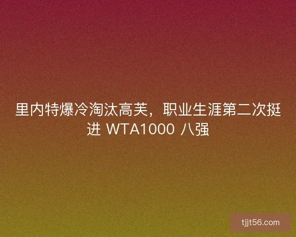 里内特爆冷淘汰高芙，职业生涯第二次挺进 WTA1000 八强