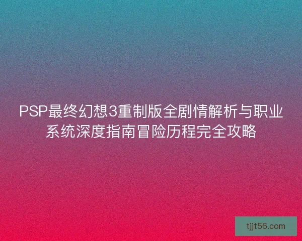 PSP最终幻想3重制版全剧情解析与职业系统深度指南冒险历程完全攻略
