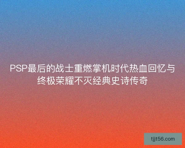 PSP最后的战士重燃掌机时代热血回忆与终极荣耀不灭经典史诗传奇