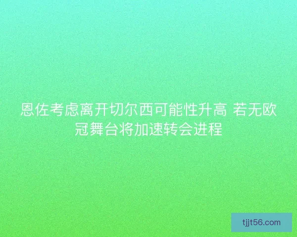 恩佐考虑离开切尔西可能性升高 若无欧冠舞台将加速转会进程